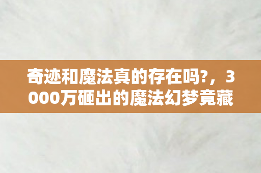 奇迹和魔法真的存在吗?,3000万砸出的魔法幻梦竟藏着惊天隐情,看完真让人吓一跳! 奇迹和魔法真的存在吗?,3000万砸出的魔法幻梦竟藏着惊天隐情,看完真让人吓一跳!