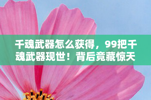 千魂武器怎么获得,99把千魂武器现世!背后竟藏惊天秘密,触碰即颠覆认知? 千魂武器怎么获得,99把千魂武器现世!背后竟藏惊天秘密,触碰即颠覆认知?