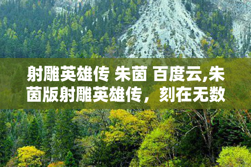 射雕英雄传 朱茵 百度云,朱茵版射雕英雄传,刻在无数观众记忆里的俏黄蓉 射雕英雄传 朱茵 百度云,朱茵版射雕英雄传,刻在无数观众记忆里的俏黄蓉