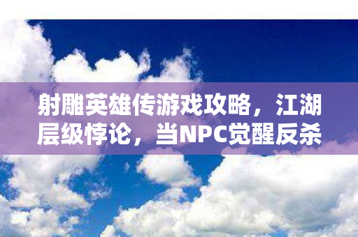 射雕英雄传游戏攻略，江湖层级悖论，当NPC觉醒反杀玩家，自由意志竟成命运枷锁？