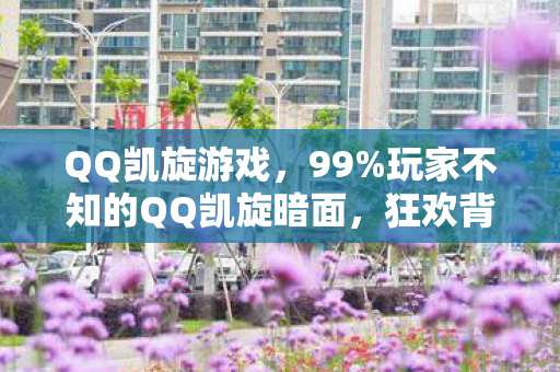 QQ凯旋游戏，99%玩家不知的QQ凯旋暗面，狂欢背后，谁在透支你的热爱？