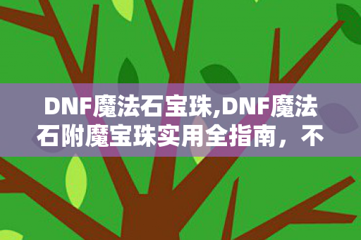 DNF魔法石宝珠,DNF魔法石附魔宝珠实用全指南,不同阶段适配方案盘点 DNF魔法石宝珠,DNF魔法石附魔宝珠实用全指南,不同阶段适配方案盘点