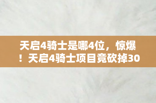 天启4骑士是哪4位,惊爆!天启4骑士项目竟砍掉3000万玩法,背后隐情让人吓一跳! 天启4骑士是哪4位,惊爆!天启4骑士项目竟砍掉3000万玩法,背后隐情让人吓一跳!
