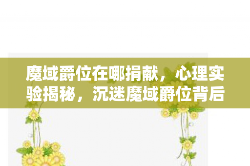 魔域爵位在哪捐献,心理实验揭秘,沉迷魔域爵位背后的多巴胺陷阱,细思极恐! 魔域爵位在哪捐献,心理实验揭秘,沉迷魔域爵位背后的多巴胺陷阱,细思极恐!