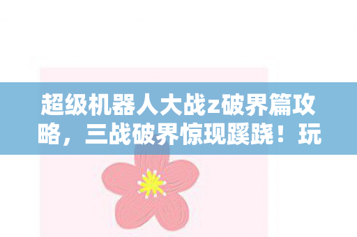 超级机器人大战z破界篇攻略，三战破界惊现蹊跷！玩家后背发凉，真相竟藏于……
