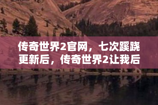 传奇世界2官网,七次蹊跷更新后,传奇世界2让我后背发凉,原来我才是被耍的猴 传奇世界2官网,七次蹊跷更新后,传奇世界2让我后背发凉,原来我才是被耍的猴