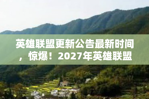 英雄联盟更新公告最新时间，惊爆！2027年英雄联盟12.35更新，3大逆天改动颠覆战场？
