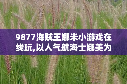 9877海贼王娜米小游戏在线玩,以人气航海士娜美为核心的海贼王主题休闲小游戏乐趣分享 9877海贼王娜米小游戏在线玩,以人气航海士娜美为核心的海贼王主题休闲小游戏乐趣分享
