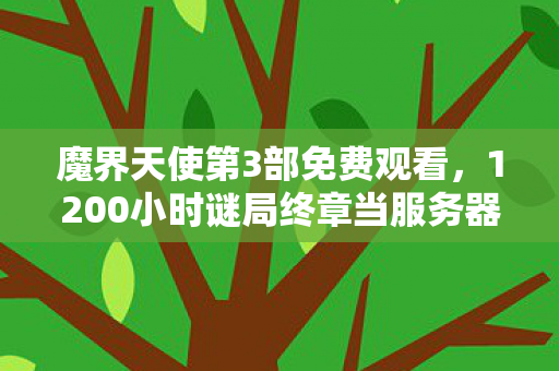 魔界天使第3部免费观看，1200小时谜局终章当服务器熄灭时，我失去了所有NPC的晚安