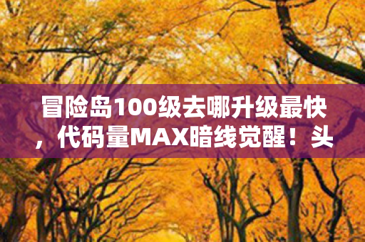 冒险岛100级去哪升级最快，代码量MAX暗线觉醒！头皮发麻的100级生存法则，在冒险岛当活体攻略的2027