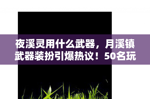 夜溪灵用什么武器，月溪镇武器装扮引爆热议！50名玩家集体吐槽，这设计谁绷得住？