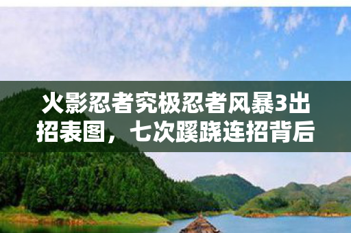 火影忍者究极忍者风暴3出招表图，七次蹊跷连招背后发凉！我竟被风暴3玩了十年？