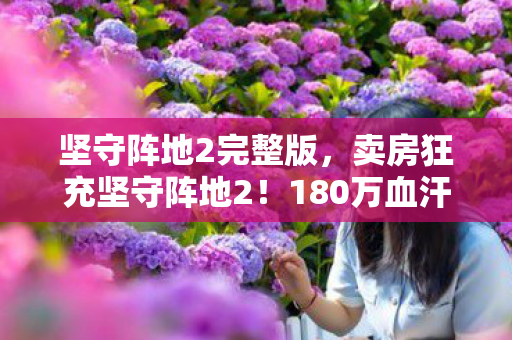 坚守阵地2完整版,卖房狂充坚守阵地2!180万血汗钱换离婚协议,吓一跳的结局! 坚守阵地2完整版,卖房狂充坚守阵地2!180万血汗钱换离婚协议,吓一跳的结局!