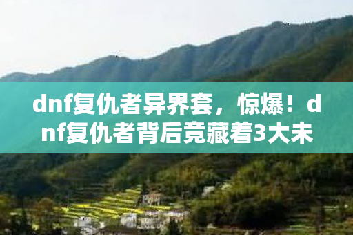 dnf复仇者异界套,惊爆!dnf复仇者背后竟藏着3大未解之谜,玩家集体破防! dnf复仇者异界套,惊爆!dnf复仇者背后竟藏着3大未解之谜,玩家集体破防!