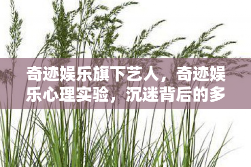 奇迹娱乐旗下艺人,奇迹娱乐心理实验,沉迷背后的多巴胺陷阱,细思极恐! 奇迹娱乐旗下艺人,奇迹娱乐心理实验,沉迷背后的多巴胺陷阱,细思极恐!