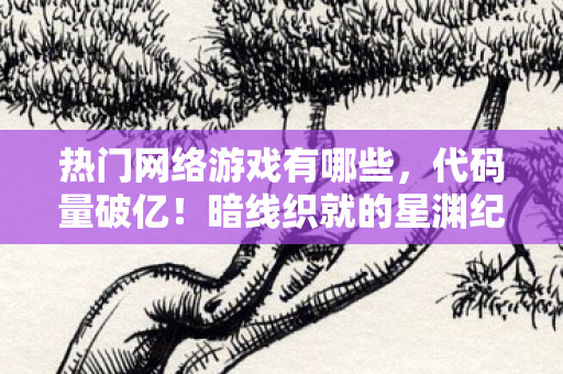 热门网络游戏有哪些,代码量破亿!暗线织就的星渊纪元生存法则,头皮发麻的数字人生 热门网络游戏有哪些,代码量破亿!暗线织就的星渊纪元生存法则,头皮发麻的数字人生