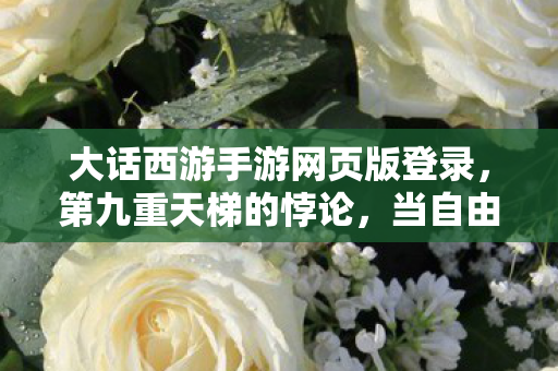 大话西游手游网页版登录，第九重天梯的悖论，当自由意志成为命运牢笼时，谁在操控你的选择？