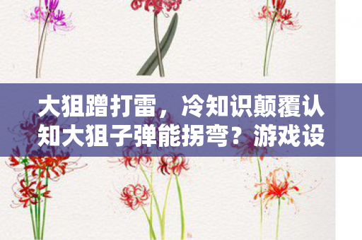 大狙蹭打雷,冷知识颠覆认知大狙子弹能拐弯?游戏设定让你目瞪口呆! 大狙蹭打雷,冷知识颠覆认知大狙子弹能拐弯?游戏设定让你目瞪口呆!