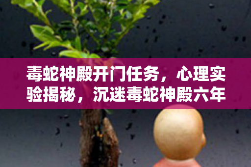 毒蛇神殿开门任务,心理实验揭秘,沉迷毒蛇神殿六年,细思极恐的自我麻醉真相 毒蛇神殿开门任务,心理实验揭秘,沉迷毒蛇神殿六年,细思极恐的自我麻醉真相