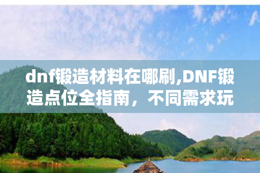dnf锻造材料在哪刷,DNF锻造点位全指南,不同需求玩家的锻造入口选择攻略 dnf锻造材料在哪刷,DNF锻造点位全指南,不同需求玩家的锻造入口选择攻略