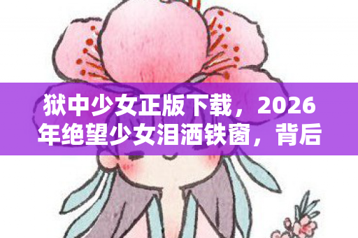 狱中少女正版下载，2026年绝望少女泪洒铁窗，背后竟藏惊天秘密？