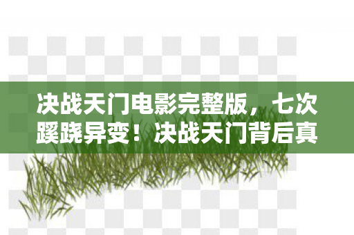 决战天门电影完整版,七次蹊跷异变!决战天门背后真相,让人后背发凉的终极反转 决战天门电影完整版,七次蹊跷异变!决战天门背后真相,让人后背发凉的终极反转