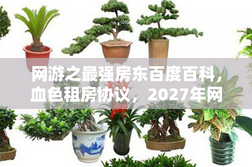 网游之最强房东百度百科,血色租房协议,2027年网游悬案,房东房间暗藏毛骨悚然线索 网游之最强房东百度百科,血色租房协议,2027年网游悬案,房东房间暗藏毛骨悚然线索