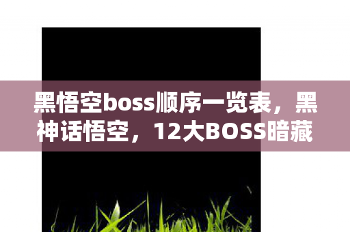 黑悟空boss顺序一览表,黑神话悟空,12大BOSS暗藏何种玄机?揭秘颠覆认知的隐藏逻辑! 黑悟空boss顺序一览表,黑神话悟空,12大BOSS暗藏何种玄机?揭秘颠覆认知的隐藏逻辑!