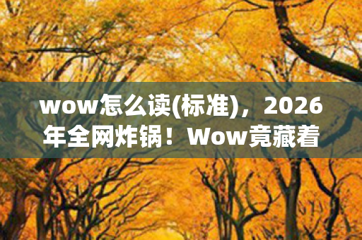 wow怎么读(标准),2026年全网炸锅!Wow竟藏着惊天秘密?读完瞬间破防! wow怎么读(标准),2026年全网炸锅!Wow竟藏着惊天秘密?读完瞬间破防!