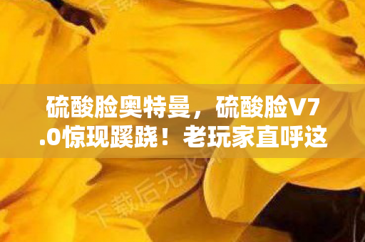 硫酸脸奥特曼,硫酸脸V7.0惊现蹊跷!老玩家直呼这波操作太上头 硫酸脸奥特曼,硫酸脸V7.0惊现蹊跷!老玩家直呼这波操作太上头