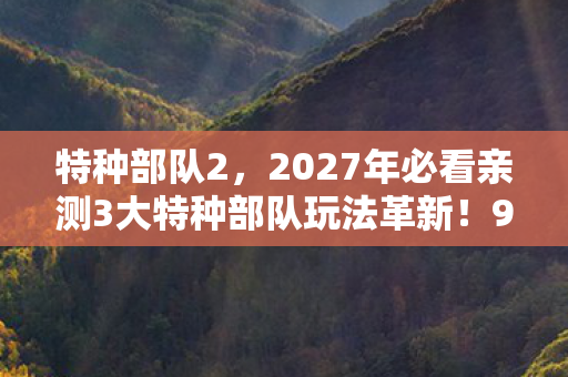 特种部队2,2027年必看亲测3大特种部队玩法革新!99%玩家错过的沉浸心得 特种部队2,2027年必看亲测3大特种部队玩法革新!99%玩家错过的沉浸心得