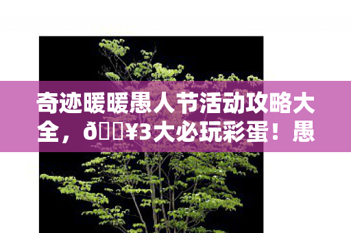 奇迹暖暖愚人节活动攻略大全,🔥3大必玩彩蛋!愚人节活动笑到打滚,这些隐藏福利绝了! 奇迹暖暖愚人节活动攻略大全,🔥3大必玩彩蛋!愚人节活动笑到打滚,这些隐藏福利绝了!