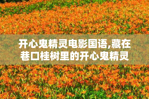 开心鬼精灵电影国语,藏在巷口桂树里的开心鬼精灵 开心鬼精灵电影国语,藏在巷口桂树里的开心鬼精灵