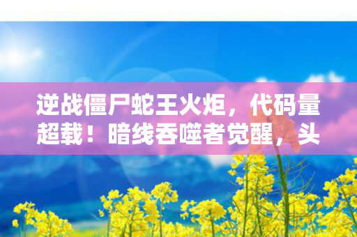 逆战僵尸蛇王火炬,代码量超载!暗线吞噬者觉醒,头皮发麻的逆战僵尸蛇王2077 逆战僵尸蛇王火炬,代码量超载!暗线吞噬者觉醒,头皮发麻的逆战僵尸蛇王2077