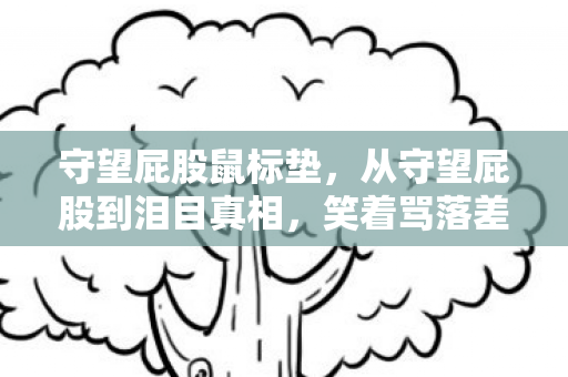 守望屁股鼠标垫,从守望屁股到泪目真相,笑着骂落差,笑着笑着就哭了 守望屁股鼠标垫,从守望屁股到泪目真相,笑着骂落差,笑着笑着就哭了