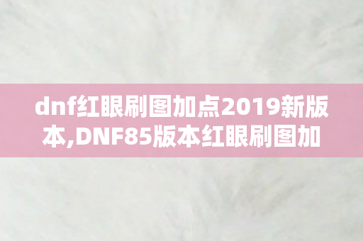 dnf红眼刷图加点2019新版本,DNF85版本红眼刷图加点全指南,红神当年的暴力输出密码 dnf红眼刷图加点2019新版本,DNF85版本红眼刷图加点全指南,红神当年的暴力输出密码