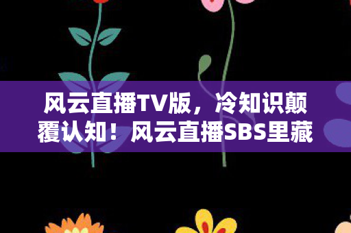 风云直播TV版，冷知识颠覆认知！风云直播SBS里藏着你目瞪口呆的炸弹级设计