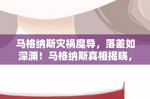 马格纳斯灾祸魔导，落差如深渊！马格纳斯真相揭晓，笑着笑着，泪已决堤