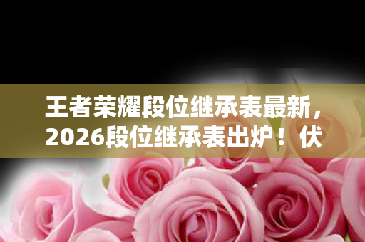王者荣耀段位继承表最新,2026段位继承表出炉!伏笔藏三年,鼻子一酸想起那个替我扛BOSS的人 王者荣耀段位继承表最新,2026段位继承表出炉!伏笔藏三年,鼻子一酸想起那个替我扛BOSS的人