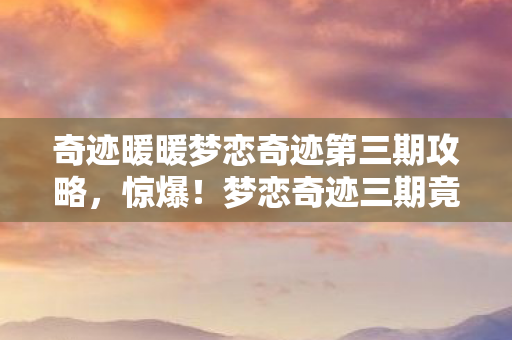 奇迹暖暖梦恋奇迹第三期攻略,惊爆!梦恋奇迹三期竟藏3大惊喜,结局反转谁能猜到? 奇迹暖暖梦恋奇迹第三期攻略,惊爆!梦恋奇迹三期竟藏3大惊喜,结局反转谁能猜到?