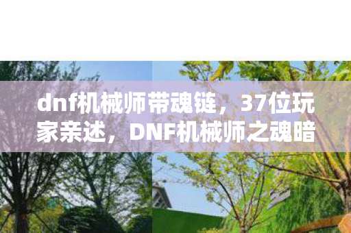 dnf机械师带魂链，37位玩家亲述，DNF机械师之魂暗改疑云，策划这波操作真绷不住了！