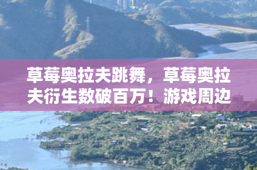 草莓奥拉夫跳舞,草莓奥拉夫衍生数破百万!游戏周边破圈到意想不到的遗像领域 草莓奥拉夫跳舞,草莓奥拉夫衍生数破百万!游戏周边破圈到意想不到的遗像领域