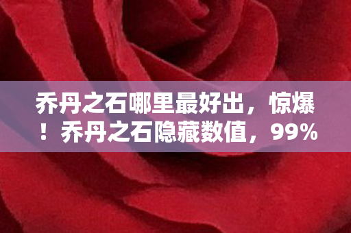 乔丹之石哪里最好出,惊爆!乔丹之石隐藏数值,99%玩家不知的300%暴击暗改真相 乔丹之石哪里最好出,惊爆!乔丹之石隐藏数值,99%玩家不知的300%暴击暗改真相