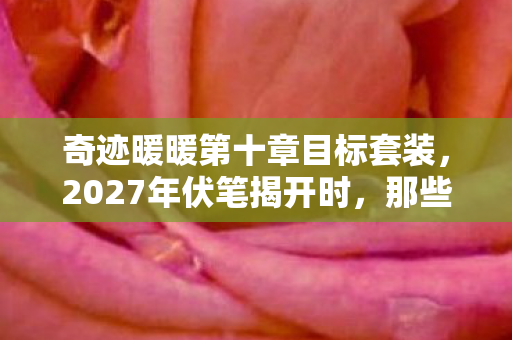 奇迹暖暖第十章目标套装，2027年伏笔揭开时，那些陪你通关奇迹暖暖第十章的人，让我鼻子一酸
