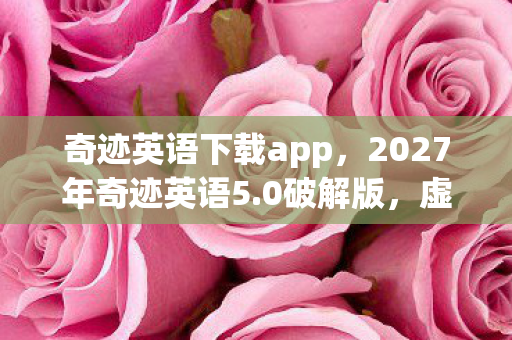 奇迹英语下载app，2027年奇迹英语5.0破解版，虚拟情缘的伏笔，让我鼻子一酸