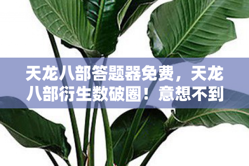 天龙八部答题器免费,天龙八部衍生数破圈!意想不到跨界竟爬进你妈手机壳 天龙八部答题器免费,天龙八部衍生数破圈!意想不到跨界竟爬进你妈手机壳