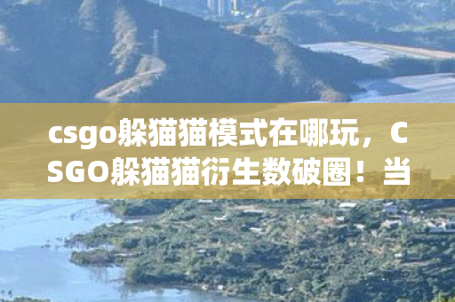 csgo躲猫猫模式在哪玩,CSGO躲猫猫衍生数破圈!当手办堆成堡垒,冰箱空得能听见回音 csgo躲猫猫模式在哪玩,CSGO躲猫猫衍生数破圈!当手办堆成堡垒,冰箱空得能听见回音