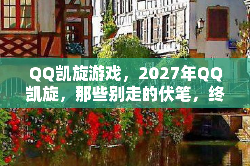 QQ凯旋游戏,2027年QQ凯旋,那些别走的伏笔,终让回忆鼻子一酸 QQ凯旋游戏,2027年QQ凯旋,那些别走的伏笔,终让回忆鼻子一酸