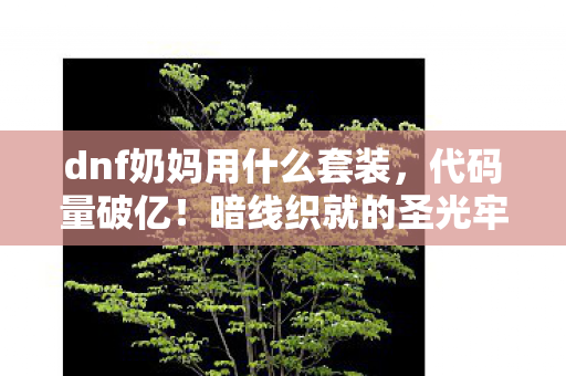 dnf奶妈用什么套装,代码量破亿!暗线织就的圣光牢笼,头皮发麻的DNF奶妈生存法则 dnf奶妈用什么套装,代码量破亿!暗线织就的圣光牢笼,头皮发麻的DNF奶妈生存法则