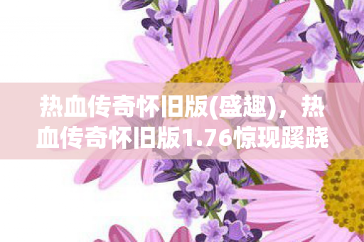 热血传奇怀旧版(盛趣)，热血传奇怀旧版1.76惊现蹊跷设定！老玩家直呼这波回忆杀太上头